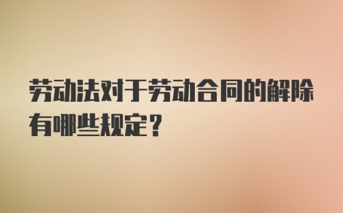 劳动法对于劳动合同的解除有哪些规定？