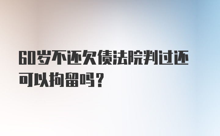 60岁不还欠债法院判过还可以拘留吗？