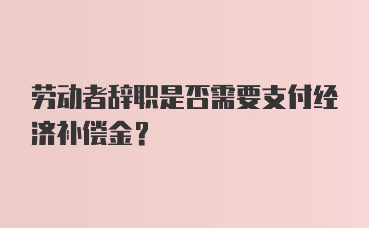 劳动者辞职是否需要支付经济补偿金？