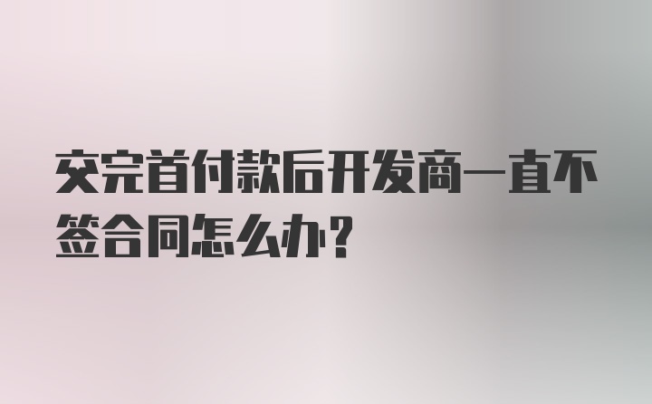 交完首付款后开发商一直不签合同怎么办？