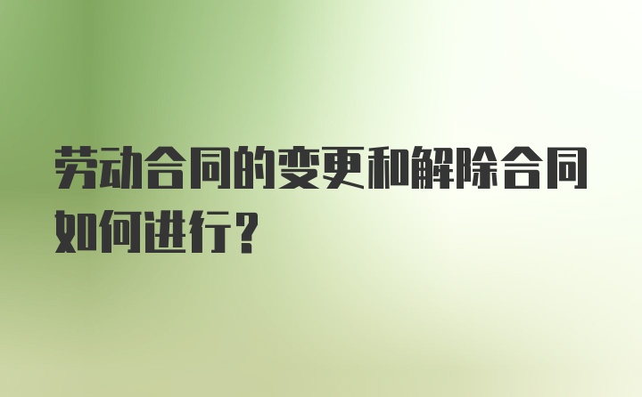 劳动合同的变更和解除合同如何进行?