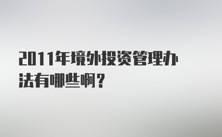 2011年境外投资管理办法有哪些啊？