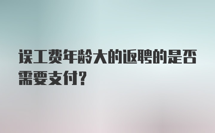 误工费年龄大的返聘的是否需要支付？