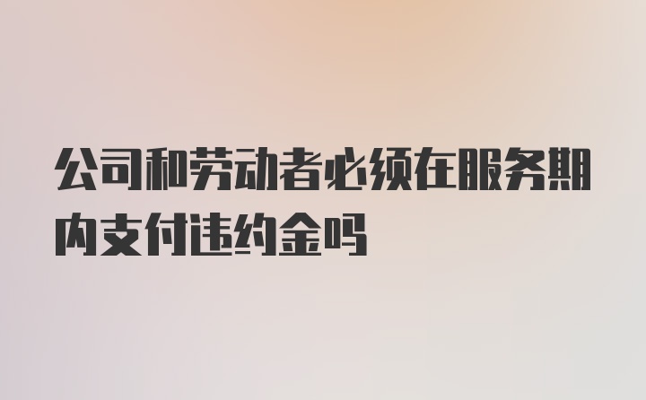 公司和劳动者必须在服务期内支付违约金吗