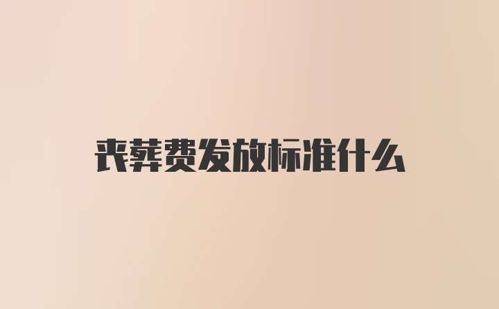 丧葬费发放标准什么