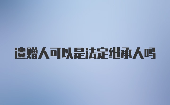 遗赠人可以是法定继承人吗