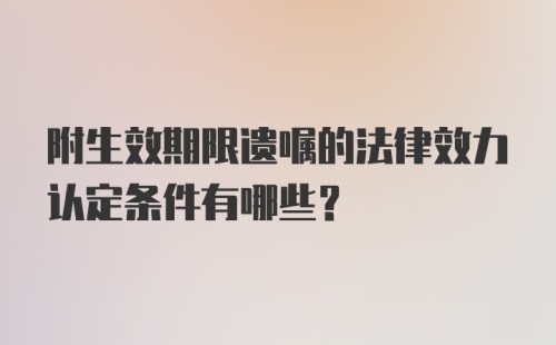 附生效期限遗嘱的法律效力认定条件有哪些？