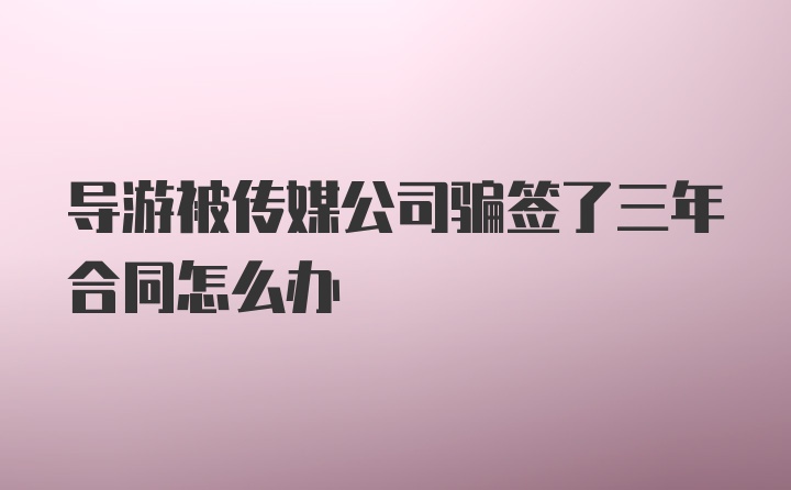 导游被传媒公司骗签了三年合同怎么办