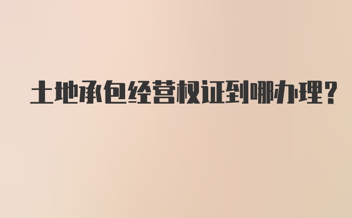 土地承包经营权证到哪办理?