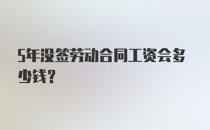 5年没签劳动合同工资会多少钱？