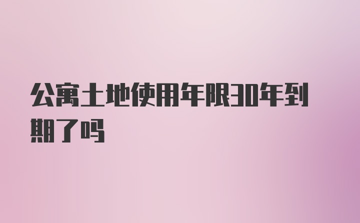 公寓土地使用年限30年到期了吗