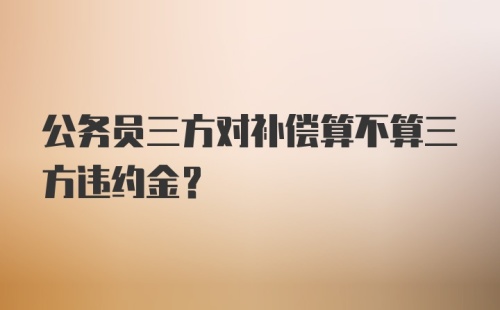 公务员三方对补偿算不算三方违约金？