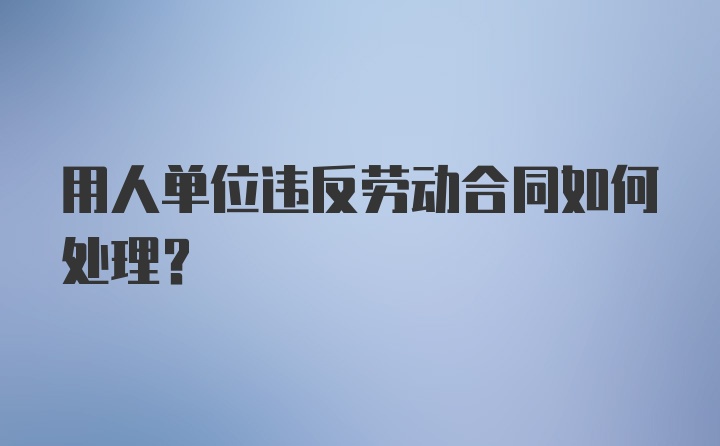 用人单位违反劳动合同如何处理?