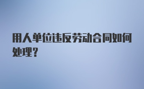 用人单位违反劳动合同如何处理?