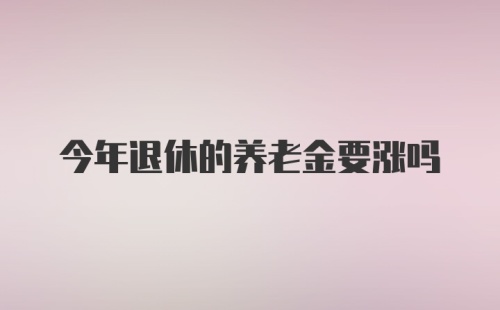 今年退休的养老金要涨吗