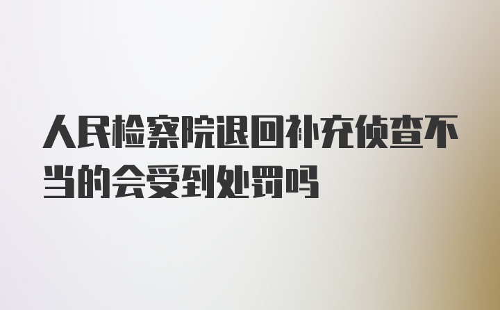 人民检察院退回补充侦查不当的会受到处罚吗