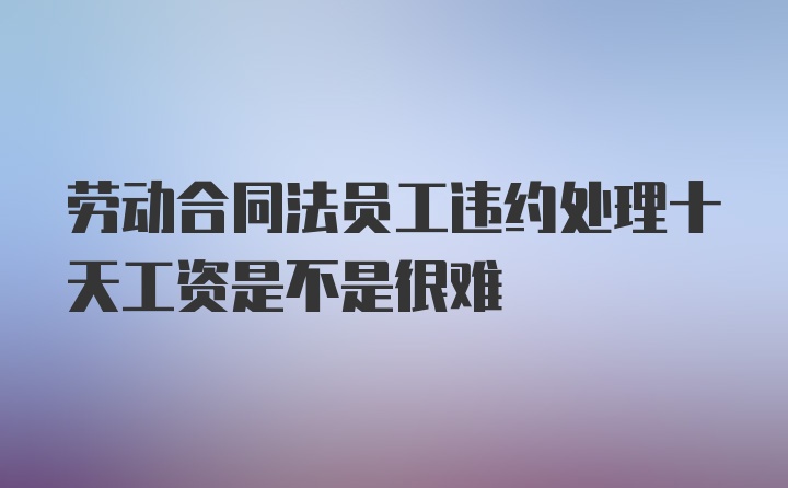 劳动合同法员工违约处理十天工资是不是很难