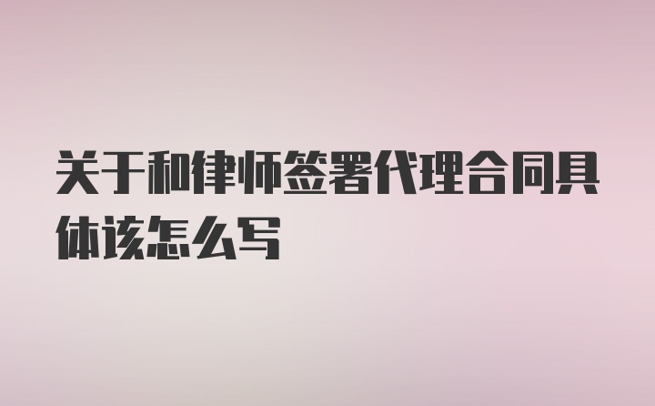 关于和律师签署代理合同具体该怎么写