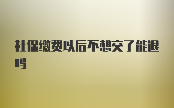 社保缴费以后不想交了能退吗