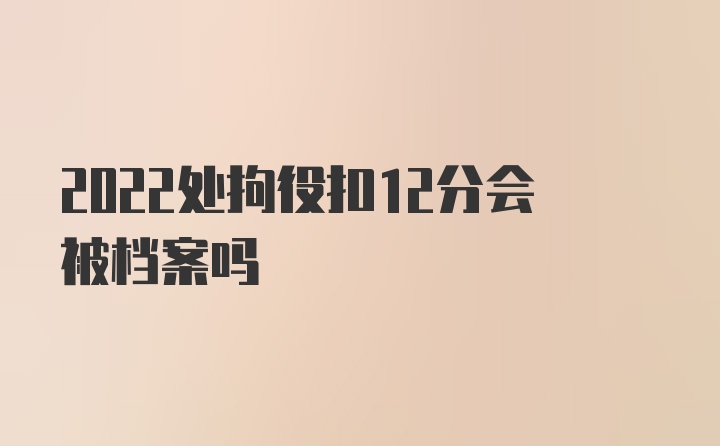 2022处拘役扣12分会被档案吗