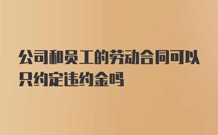 公司和员工的劳动合同可以只约定违约金吗