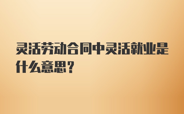 灵活劳动合同中灵活就业是什么意思？