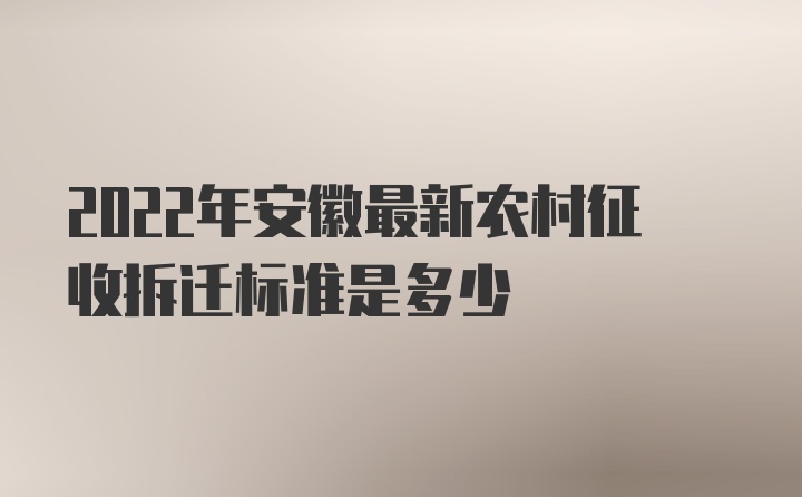 2022年安徽最新农村征收拆迁标准是多少