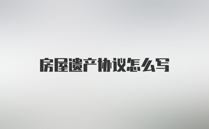 房屋遗产协议怎么写