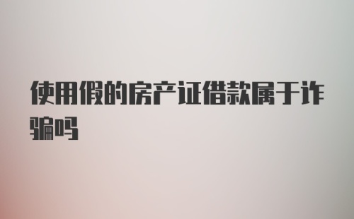 使用假的房产证借款属于诈骗吗