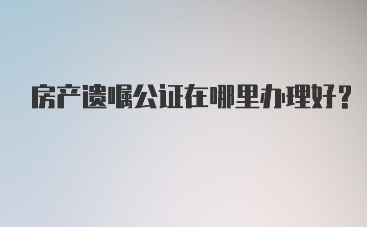 房产遗嘱公证在哪里办理好？