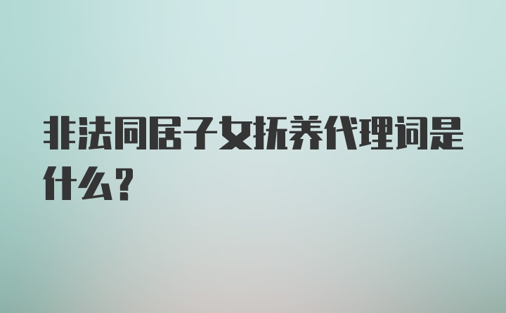 非法同居子女抚养代理词是什么？