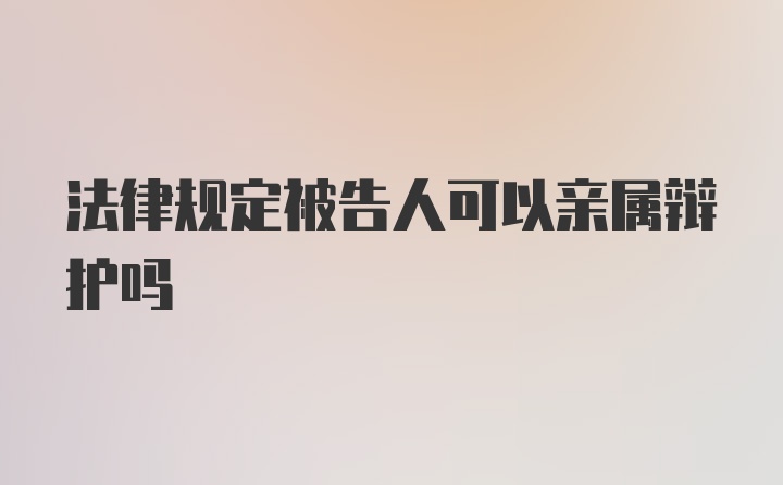 法律规定被告人可以亲属辩护吗