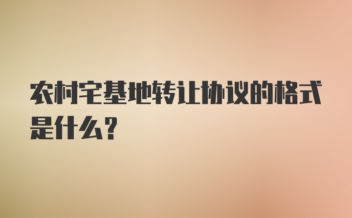 农村宅基地转让协议的格式是什么？