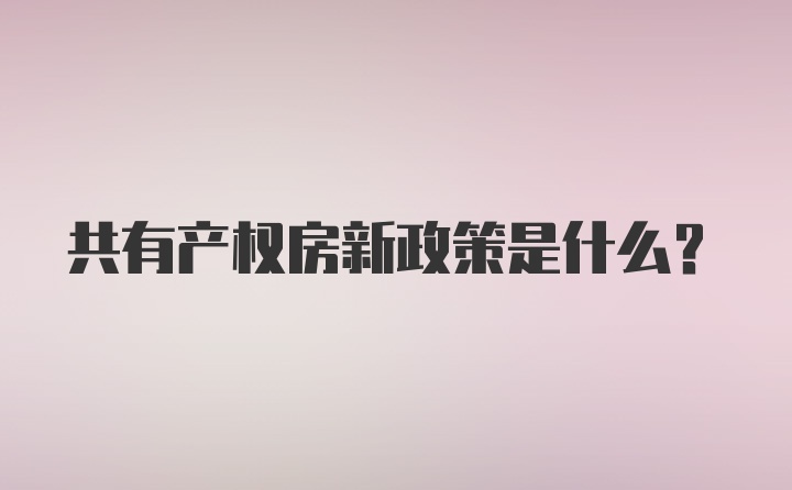 共有产权房新政策是什么？