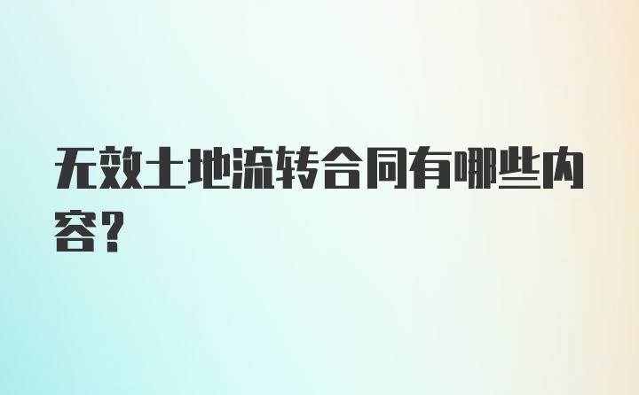 无效土地流转合同有哪些内容？