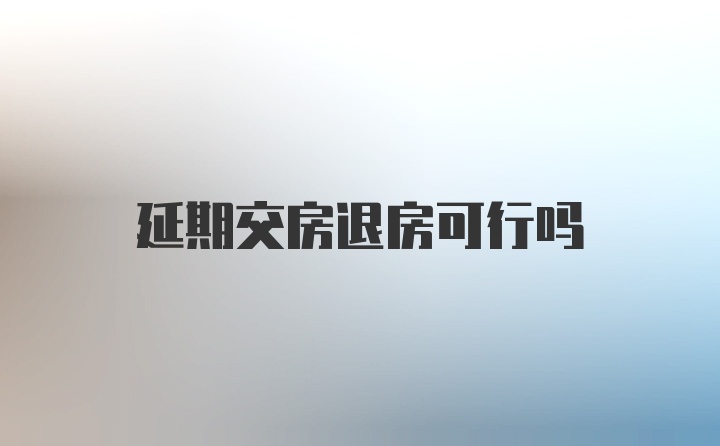 延期交房退房可行吗