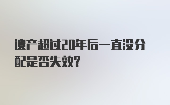 遗产超过20年后一直没分配是否失效？