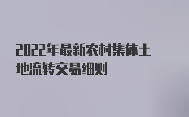 2022年最新农村集体土地流转交易细则