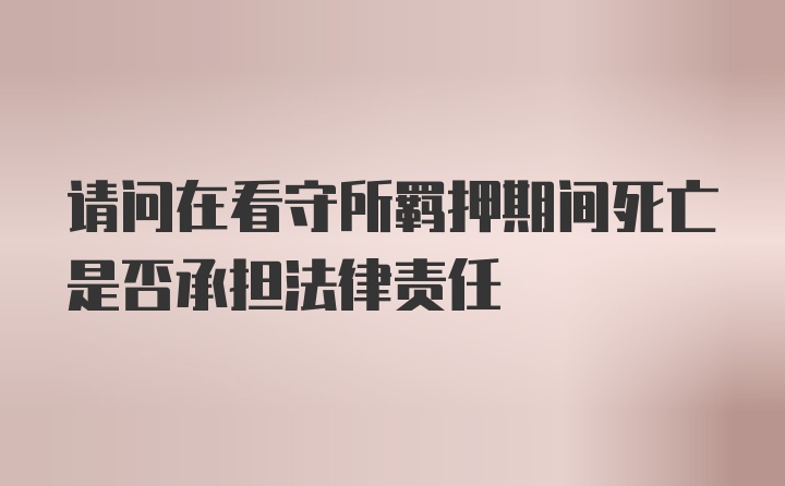 请问在看守所羁押期间死亡是否承担法律责任