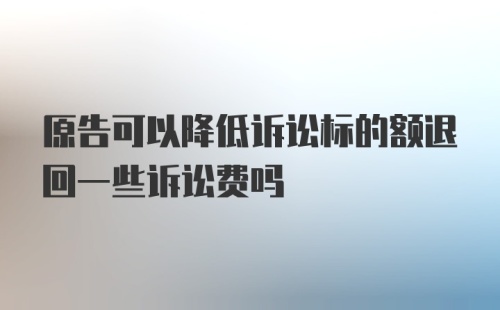 原告可以降低诉讼标的额退回一些诉讼费吗