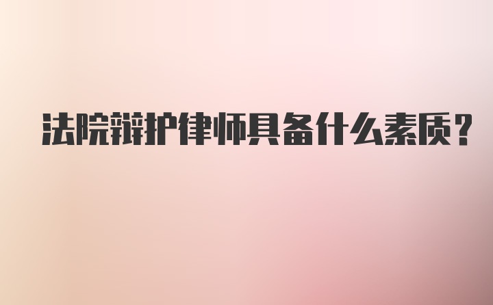 法院辩护律师具备什么素质？