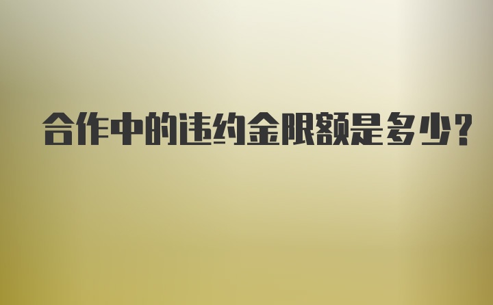 合作中的违约金限额是多少？