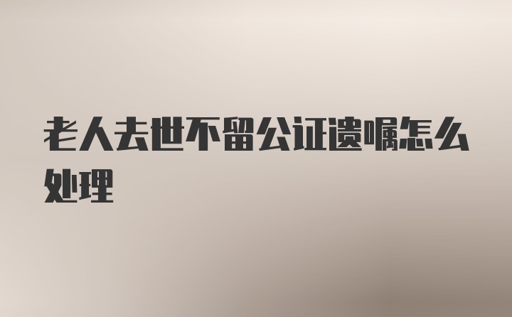 老人去世不留公证遗嘱怎么处理