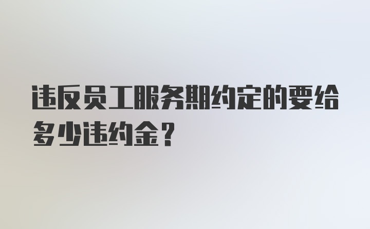 违反员工服务期约定的要给多少违约金？