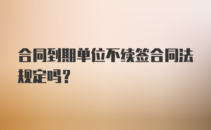 合同到期单位不续签合同法规定吗？