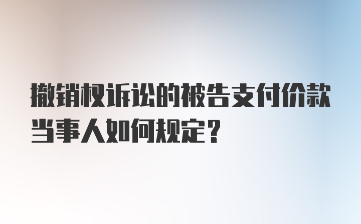 撤销权诉讼的被告支付价款当事人如何规定？