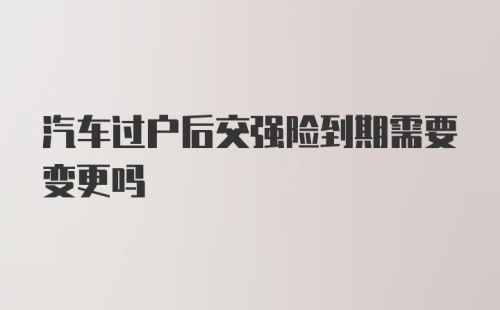 汽车过户后交强险到期需要变更吗