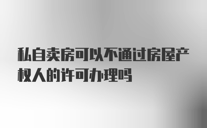 私自卖房可以不通过房屋产权人的许可办理吗