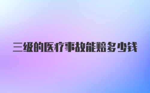 三级的医疗事故能赔多少钱