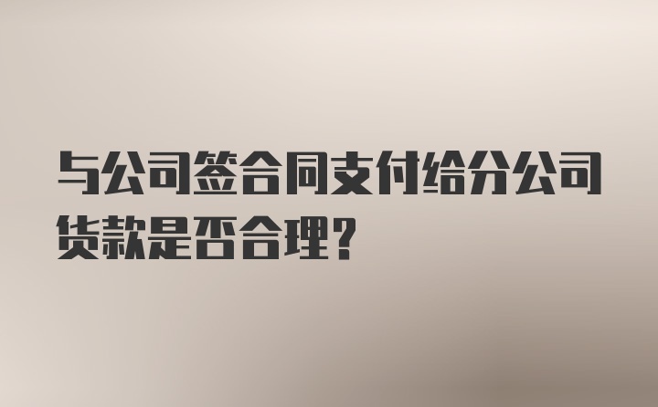 与公司签合同支付给分公司货款是否合理？